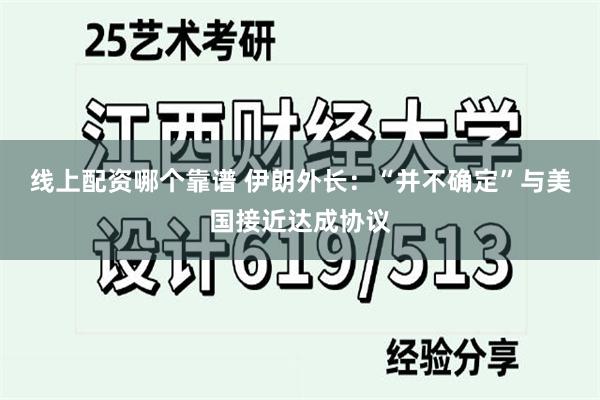 线上配资哪个靠谱 伊朗外长：“并不确定”与美国接近达成协议
