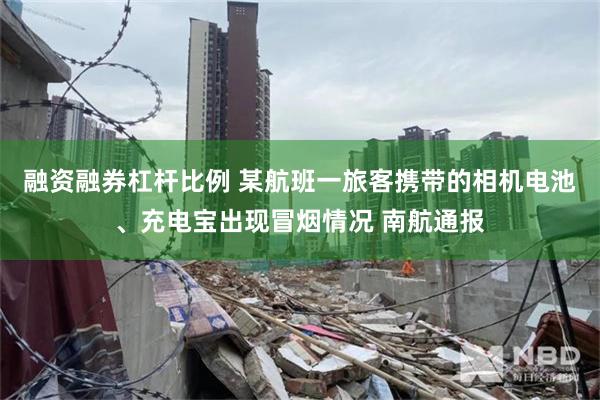 融资融券杠杆比例 某航班一旅客携带的相机电池、充电宝出现冒烟情况 南航通报
