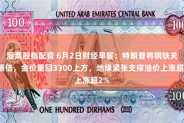 股票股指配资 6月2日财经早餐：特朗普将钢铁关税翻倍，金价重回3300上方，地缘紧张支撑油价上涨超2%