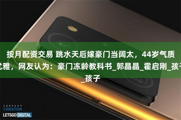 按月配资交易 跳水天后嫁豪门当阔太，44岁气质优雅，网友认为：豪门冻龄教科书_郭晶晶_霍启刚_孩子