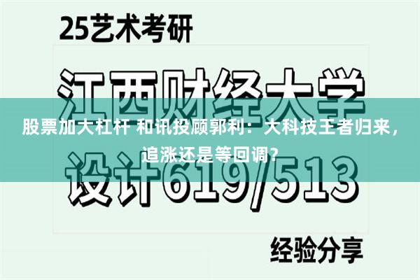 股票加大杠杆 和讯投顾郭利：大科技王者归来，追涨还是等回调？