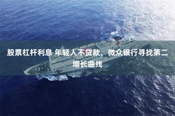 股票杠杆利息 年轻人不贷款，微众银行寻找第二增长曲线