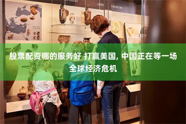 股票配资哪的服务好 打赢美国, 中国正在等一场全球经济危机