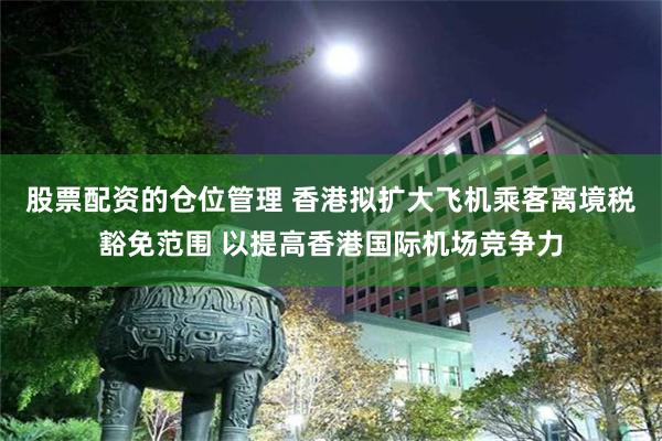 股票配资的仓位管理 香港拟扩大飞机乘客离境税豁免范围 以提高香港国际机场竞争力