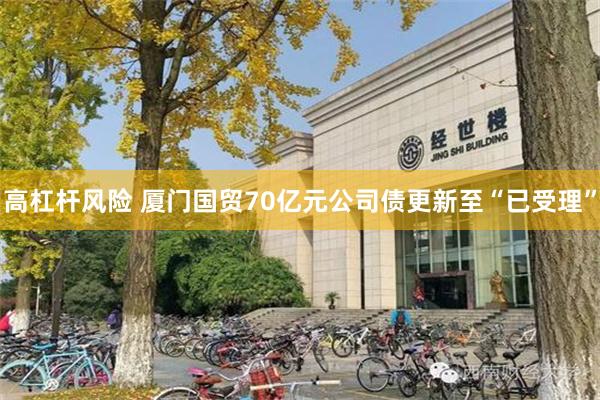 高杠杆风险 厦门国贸70亿元公司债更新至“已受理”