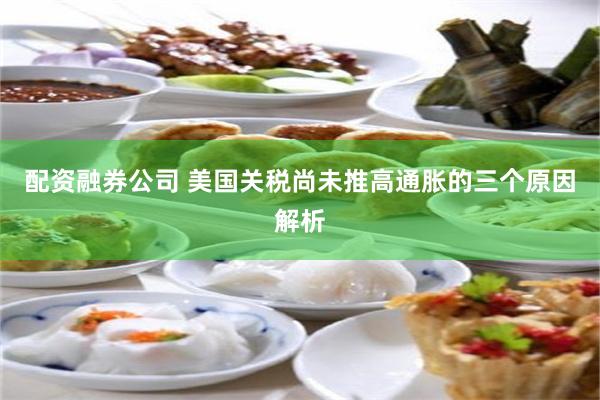 配资融券公司 美国关税尚未推高通胀的三个原因解析