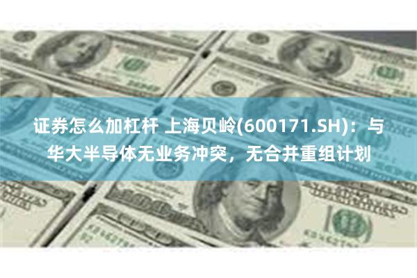 证券怎么加杠杆 上海贝岭(600171.SH)：与华大半导体无业务冲突，无合并重组计划