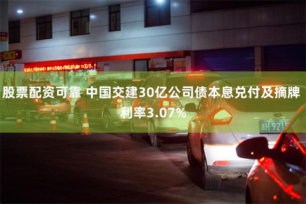 股票配资可靠 中国交建30亿公司债本息兑付及摘牌 利率3.07%
