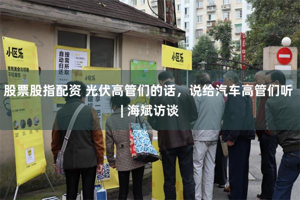 股票股指配资 光伏高管们的话，说给汽车高管们听 | 海斌访谈