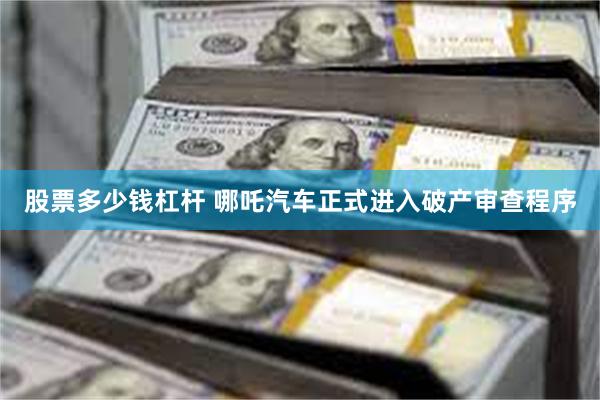 股票多少钱杠杆 哪吒汽车正式进入破产审查程序