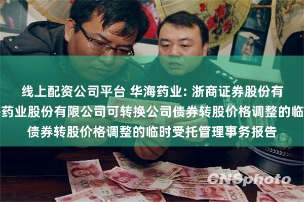 线上配资公司平台 华海药业: 浙商证券股份有限公司关于浙江华海药业股份有限公司可转换公司债券转股价格调整的临时受托管理事务报告