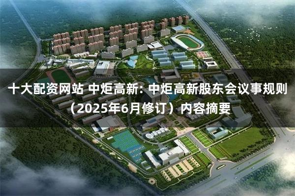 十大配资网站 中炬高新: 中炬高新股东会议事规则（2025年6月修订）内容摘要