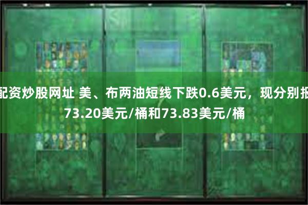 配资炒股网址 美、布两油短线下跌0.6美元，现分别报73.20美元/桶和73.83美元/桶