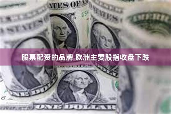 股票配资的品牌 欧洲主要股指收盘下跌