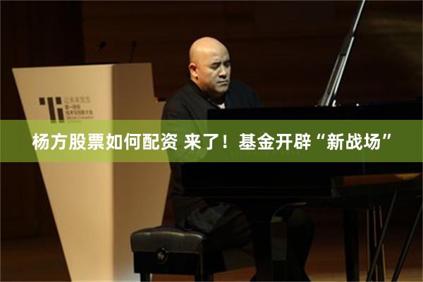 杨方股票如何配资 来了！基金开辟“新战场”