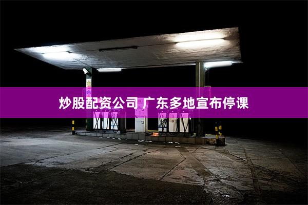炒股配资公司 广东多地宣布停课