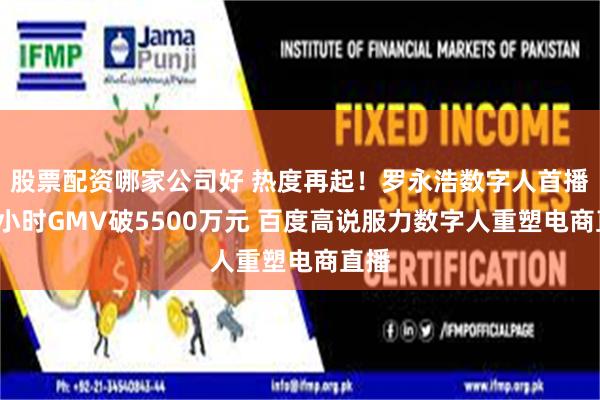 股票配资哪家公司好 热度再起！罗永浩数字人首播近7小时GMV破5500万元 百度高说服力数字人重塑电商直播