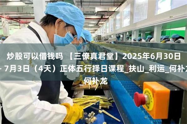 炒股可以借钱吗 【三僚真君堂】2025年6月30日 — 7月3日（4天）正体五行择日课程_扶山_利运_何补龙