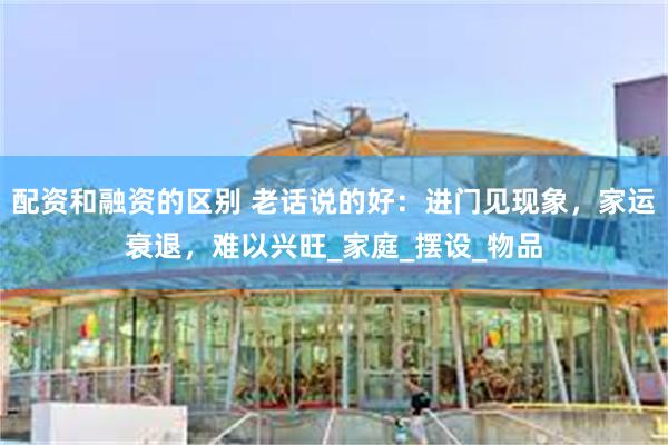 配资和融资的区别 老话说的好：进门见现象，家运衰退，难以兴旺_家庭_摆设_物品