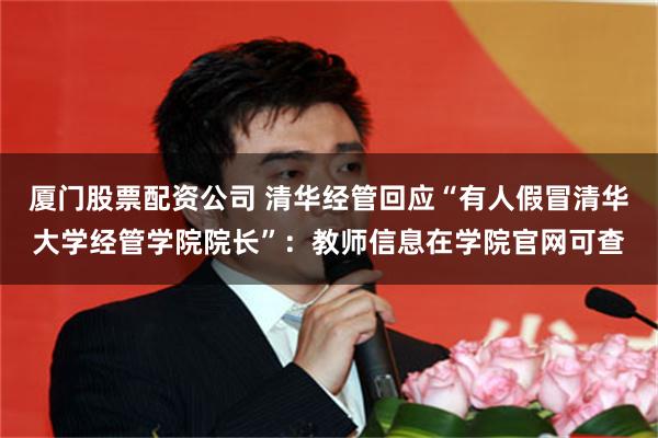 厦门股票配资公司 清华经管回应“有人假冒清华大学经管学院院长”：教师信息在学院官网可查