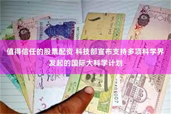 值得信任的股票配资 科技部宣布支持多项科学界发起的国际大科学计划