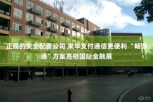 正规的安全配资公司 来华支付通信更便利 “畅游通”方案亮相国际金融展