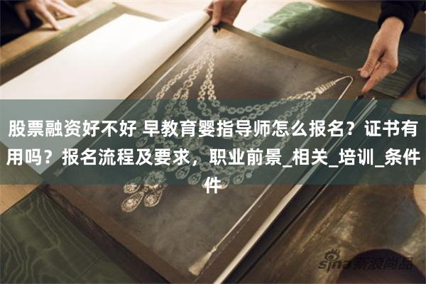 股票融资好不好 早教育婴指导师怎么报名？证书有用吗？报名流程及要求，职业前景_相关_培训_条件
