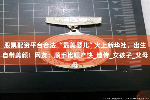 股票配资平台合法 “最美婴儿”火上新华社，出生自带美颜！网友：顺手比顺产快_遗传_女孩子_父母