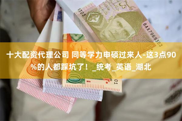 十大配资代理公司 同等学力申硕过来人-这3点90%的人都踩坑了！_统考_英语_湖北