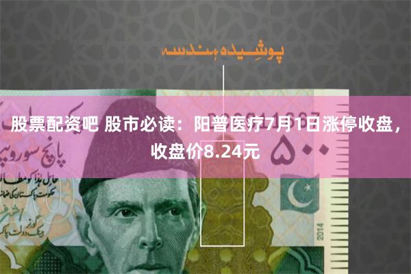 股票配资吧 股市必读：阳普医疗7月1日涨停收盘，收盘价8.24元