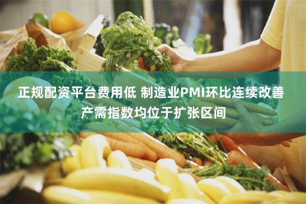 正规配资平台费用低 制造业PMI环比连续改善 产需指数均位于扩张区间