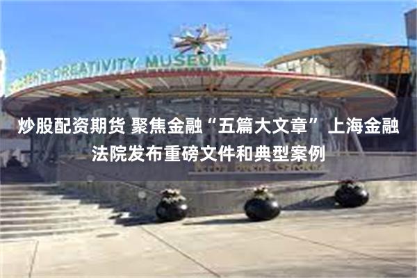 炒股配资期货 聚焦金融“五篇大文章” 上海金融法院发布重磅文件和典型案例