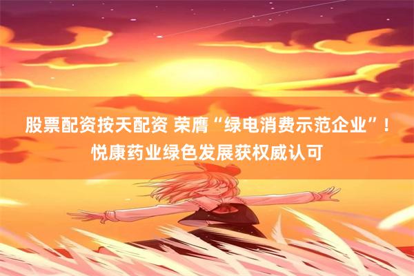 股票配资按天配资 荣膺“绿电消费示范企业”！悦康药业绿色发展获权威认可