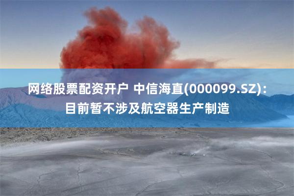 网络股票配资开户 中信海直(000099.SZ)：目前暂不涉及航空器生产制造