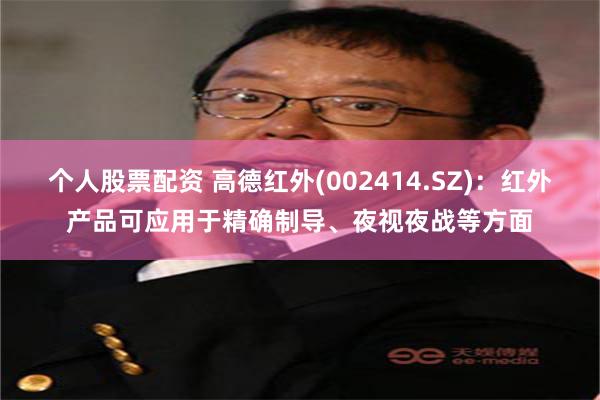个人股票配资 高德红外(002414.SZ)：红外产品可应用于精确制导、夜视夜战等方面