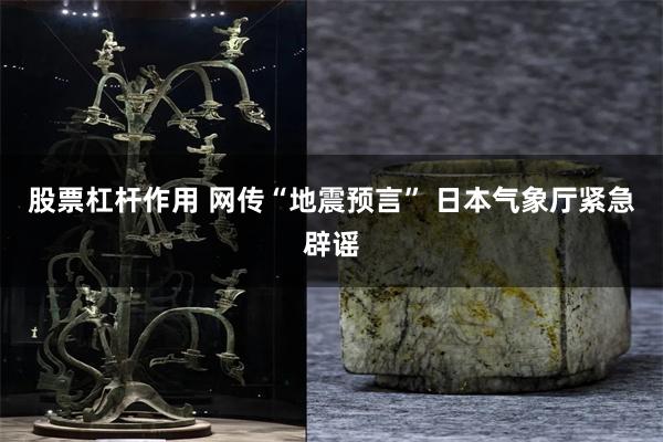 股票杠杆作用 网传“地震预言” 日本气象厅紧急辟谣