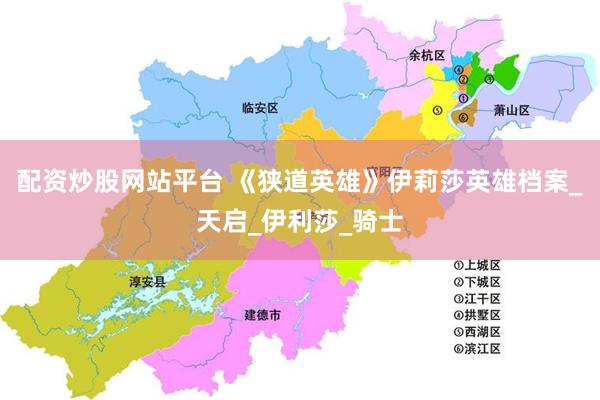配资炒股网站平台 《狭道英雄》伊莉莎英雄档案_天启_伊利莎_骑士