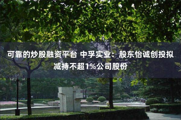 可靠的炒股融资平台 中孚实业：股东怡诚创投拟减持不超1%公司股份