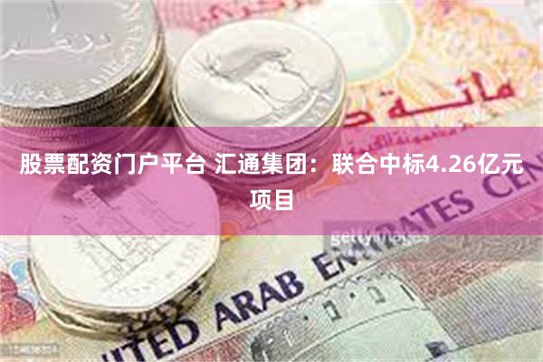 股票配资门户平台 汇通集团：联合中标4.26亿元项目