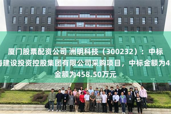 厦门股票配资公司 洲明科技（300232）：中标深圳市前海建设投资控股集团有限公司采购项目，中标金额为458.50万元