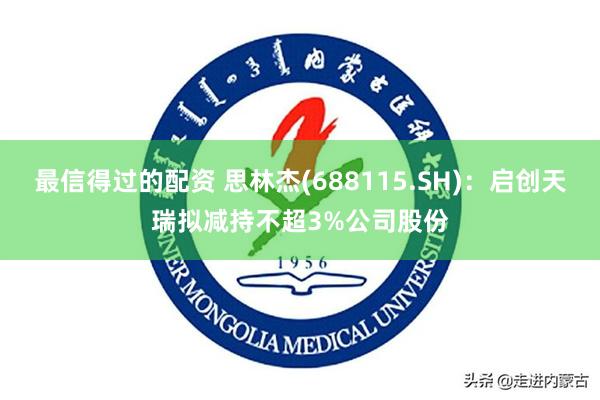 最信得过的配资 思林杰(688115.SH)：启创天瑞拟减持不超3%公司股份