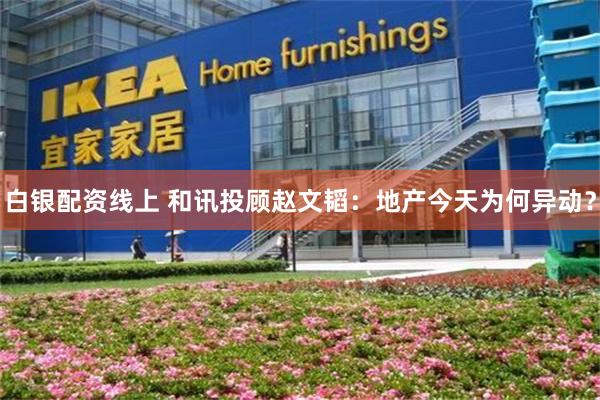 白银配资线上 和讯投顾赵文韬：地产今天为何异动？