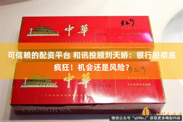可信赖的配资平台 和讯投顾刘天娇：银行股彻底疯狂！机会还是风险？