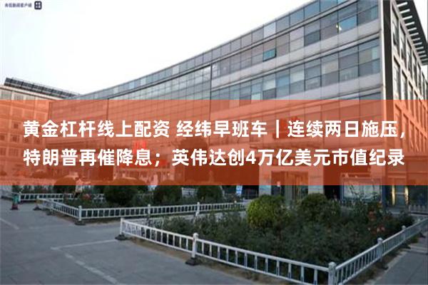 黄金杠杆线上配资 经纬早班车｜连续两日施压，特朗普再催降息；英伟达创4万亿美元市值纪录