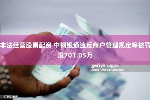 非法经营股票配资 中钢银通违反商户管理规定等被罚没701.05万