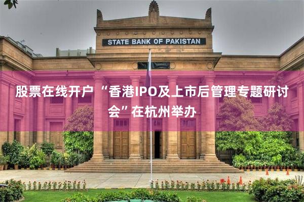 股票在线开户 “香港IPO及上市后管理专题研讨会”在杭州举办