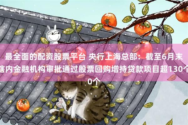 最全面的配资股票平台 央行上海总部：截至6月末辖内金融机构审批通过股票回购增持贷款项目超130个