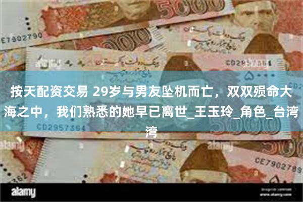 按天配资交易 29岁与男友坠机而亡，双双殒命大海之中，我们熟悉的她早已离世_王玉玲_角色_台湾