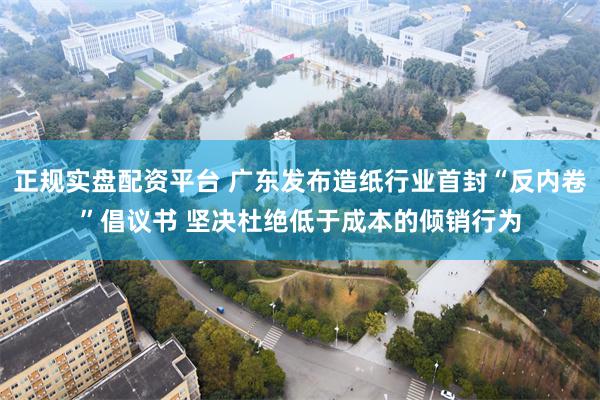 正规实盘配资平台 广东发布造纸行业首封“反内卷”倡议书 坚决杜绝低于成本的倾销行为