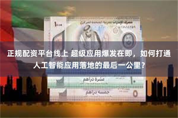 正规配资平台线上 超级应用爆发在即，如何打通人工智能应用落地的最后一公里？